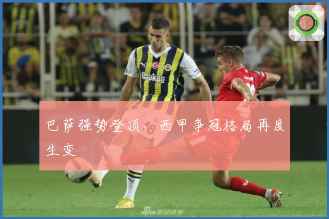 巴萨强势登顶,西甲争冠格局再度生变