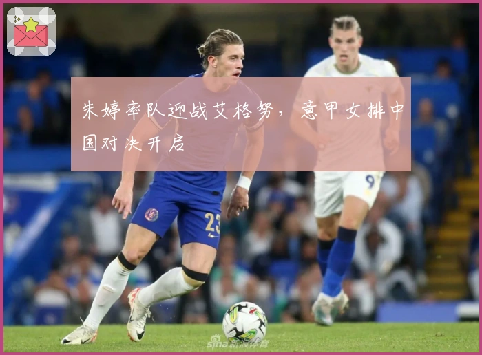 朱婷率队迎战艾格努，意甲女排中国对决开启