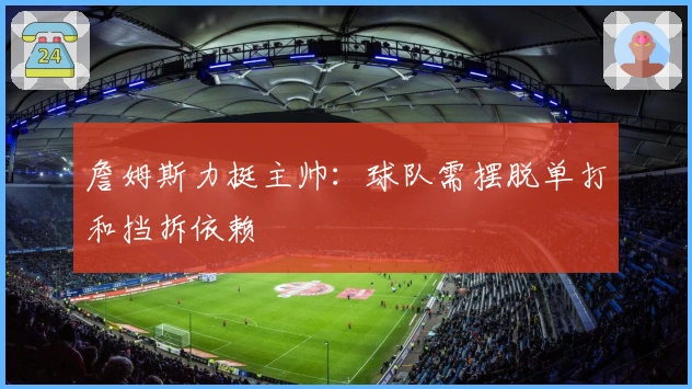 詹姆斯力挺主帅：球队需摆脱单打和挡拆依赖