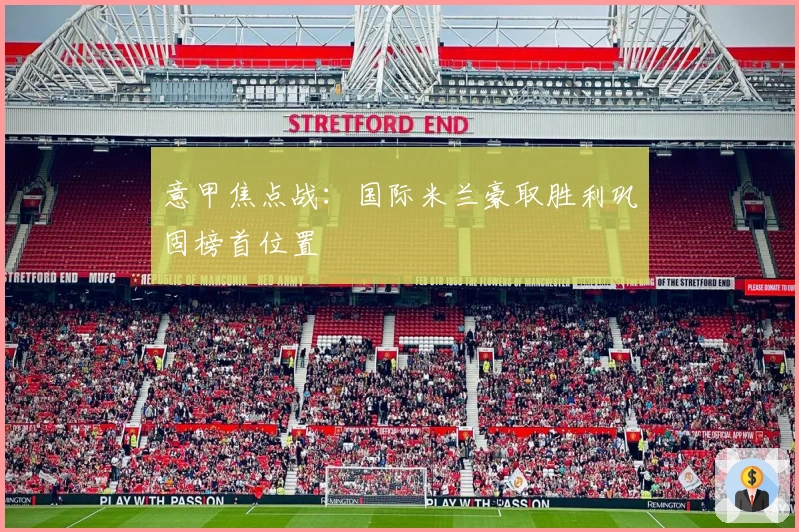 意甲焦点战：国际米兰豪取胜利巩固榜首位置