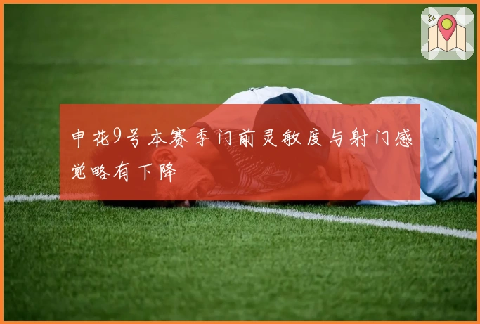 申花9号本赛季门前灵敏度与射门感觉略有下降