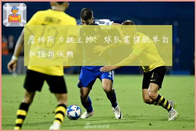 詹姆斯力挺主帅:球队需摆脱单打和挡拆依赖