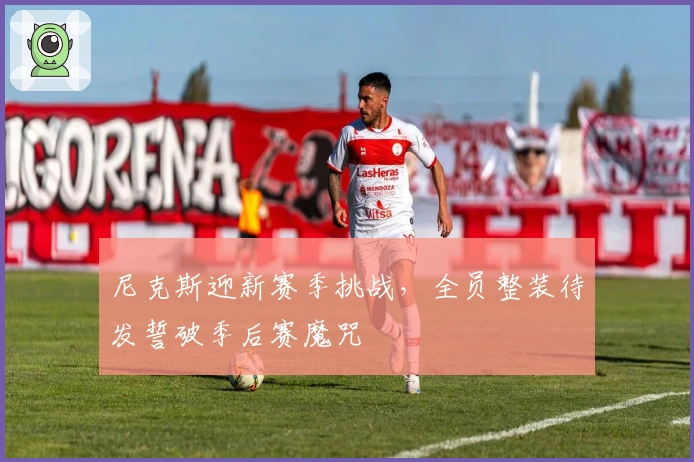 尼克斯迎新赛季挑战，全员整装待发誓破季后赛魔咒