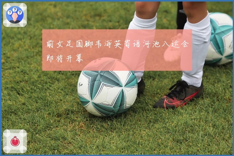 前女足国脚韦海英寄语河池八运会即将开幕