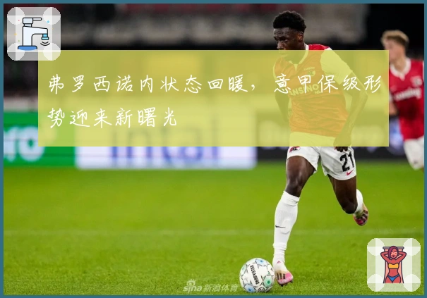 弗罗西诺内状态回暖，意甲保级形势迎来新曙光