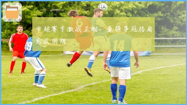 中超赛季激战正酣，豪强争冠格局愈发明朗