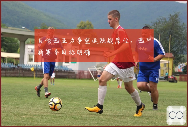 瓦伦西亚力争重返欧战席位,西甲新赛季目标明确