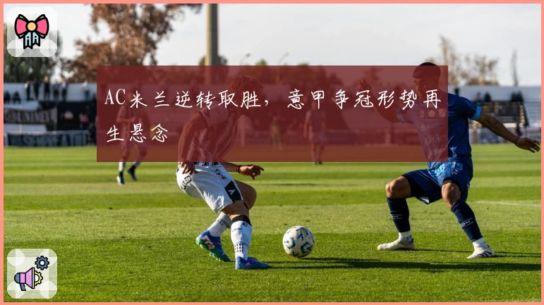 AC米兰逆转取胜，意甲争冠形势再生悬念