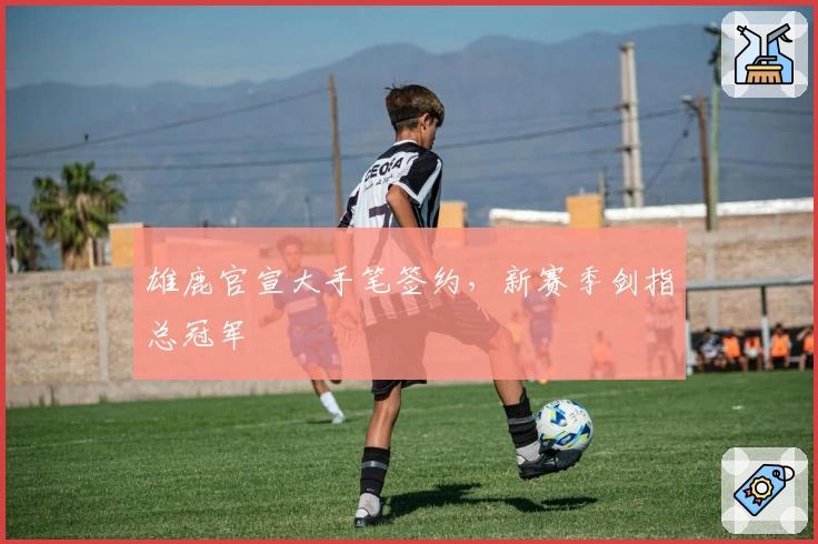 雄鹿官宣大手笔签约，新赛季剑指总冠军