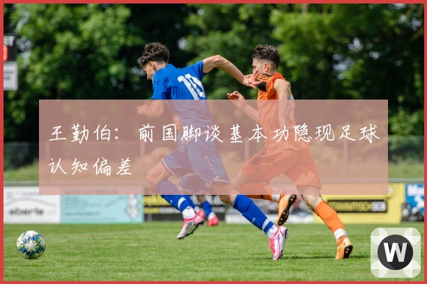 王勤伯：前国脚谈基本功隐现足球认知偏差