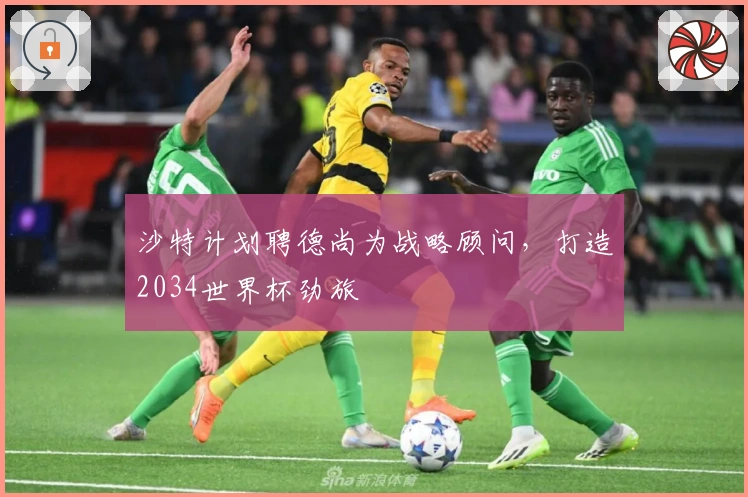 沙特计划聘德尚为战略顾问，打造2034世界杯劲旅