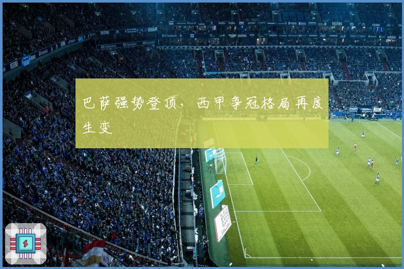 巴萨强势登顶，西甲争冠格局再度生变