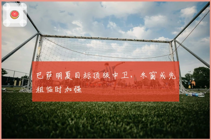 巴萨明夏目标顶级中卫,冬窗或先租临时加强