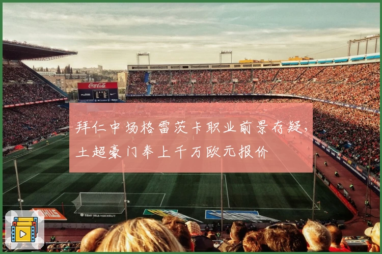 拜仁中场格雷茨卡职业前景存疑，土超豪门奉上千万欧元报价