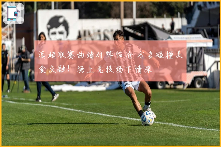 滇超联赛曲靖对阵临沧 方言碰撞美食交融！场上竞技场下情深