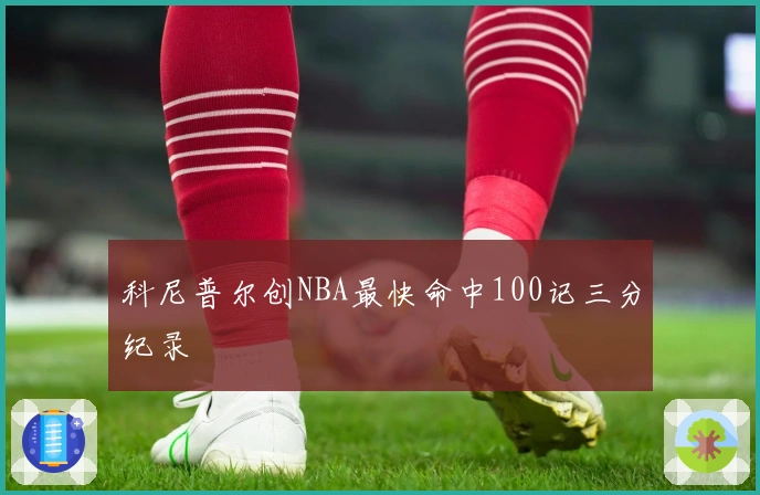 科尼普尔创NBA最快命中100记三分纪录