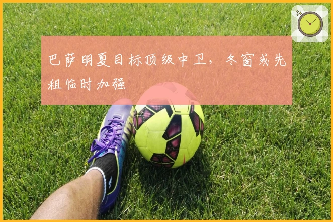 巴萨明夏目标顶级中卫，冬窗或先租临时加强