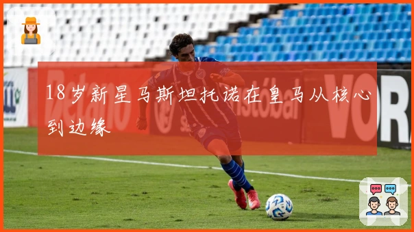 18岁新星马斯坦托诺在皇马从核心到边缘