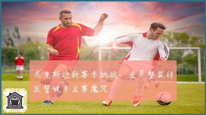 尼克斯迎新赛季挑战，全员整装待发誓破季后赛魔咒