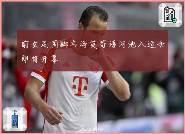 前女足国脚韦海英寄语河池八运会即将开幕