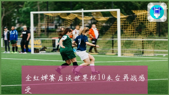 全红婵赛后谈世界杯10米台再战感受