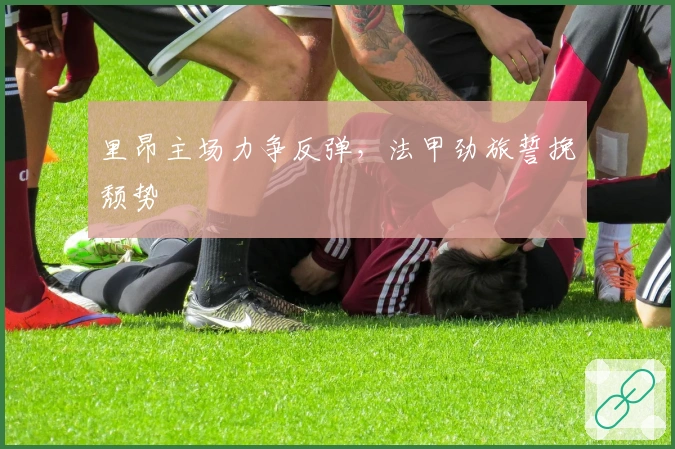 里昂主场力争反弹，法甲劲旅誓挽颓势